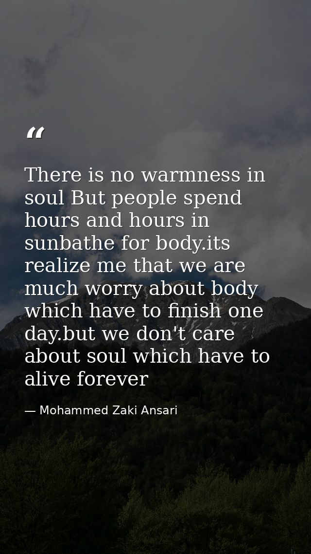 There is no warmness in soul But people spend hours and hours in sunbathe for body.its realize me that we are much worry — Mohammed Zaki Ansari