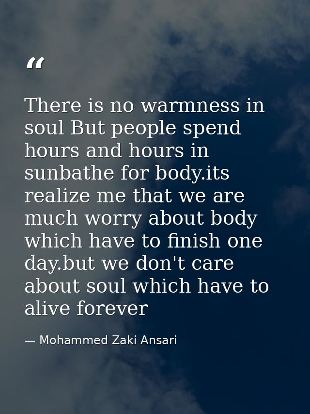 There is no warmness in soul But people spend hours and hours in sunbathe for body.its realize me that we are much worry — Mohammed Zaki Ansari