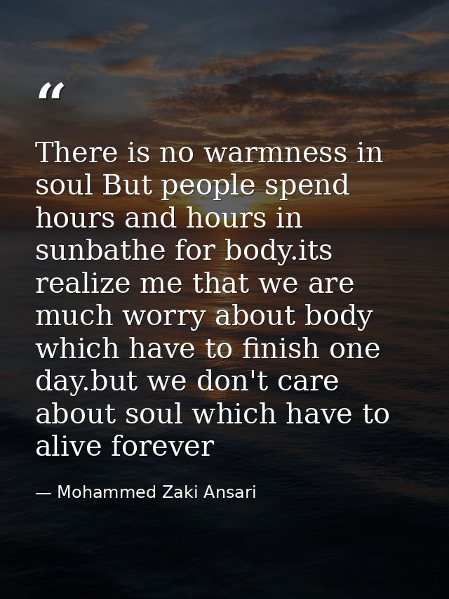 There is no warmness in soul But people spend hours and hours in sunbathe for body.its realize me that we are much worry — Mohammed Zaki Ansari