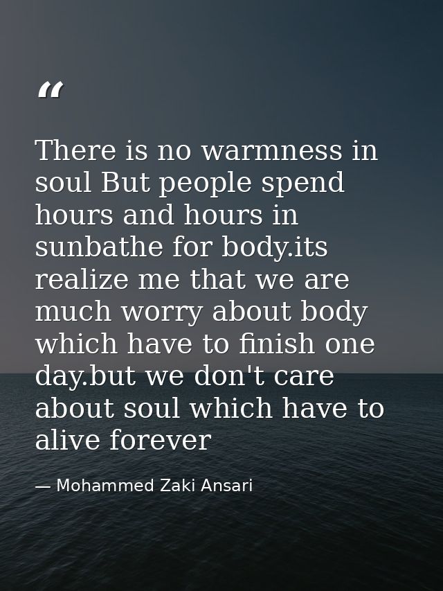 There is no warmness in soul But people spend hours and hours in sunbathe for body.its realize me that we are much worry — Mohammed Zaki Ansari