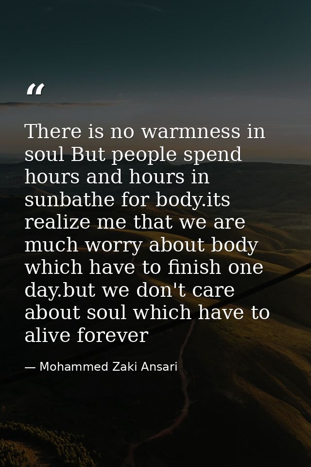 There is no warmness in soul But people spend hours and hours in sunbathe for body.its realize me that we are much worry — Mohammed Zaki Ansari