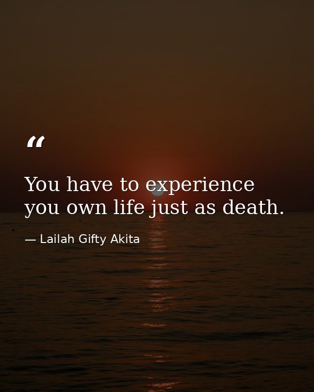 You have to experience you own life just as death. — Lailah Gifty Akita