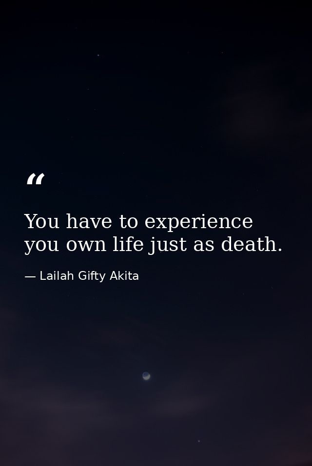 You have to experience you own life just as death. — Lailah Gifty Akita