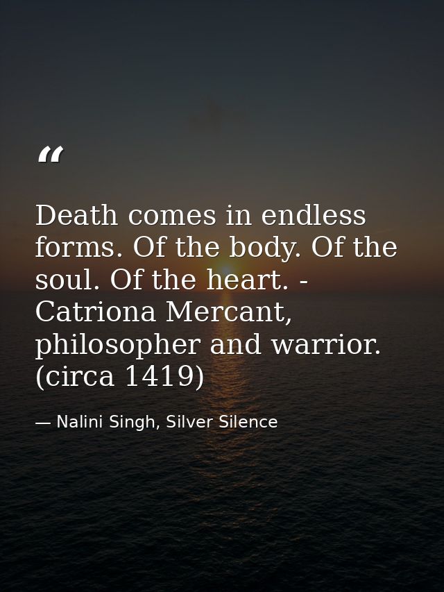 Death comes in endless forms. Of the body. Of the soul. Of the heart. - Catriona Mercant, philosopher and warrior. (circ — Nalini Singh, Silver Silence