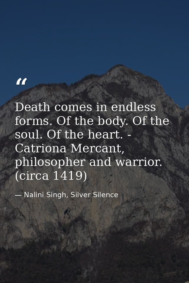 Death comes in endless forms. Of the body. Of the soul. Of the heart. - Catriona Mercant, philosopher and warrior. (circ — Nalini Singh, Silver Silence