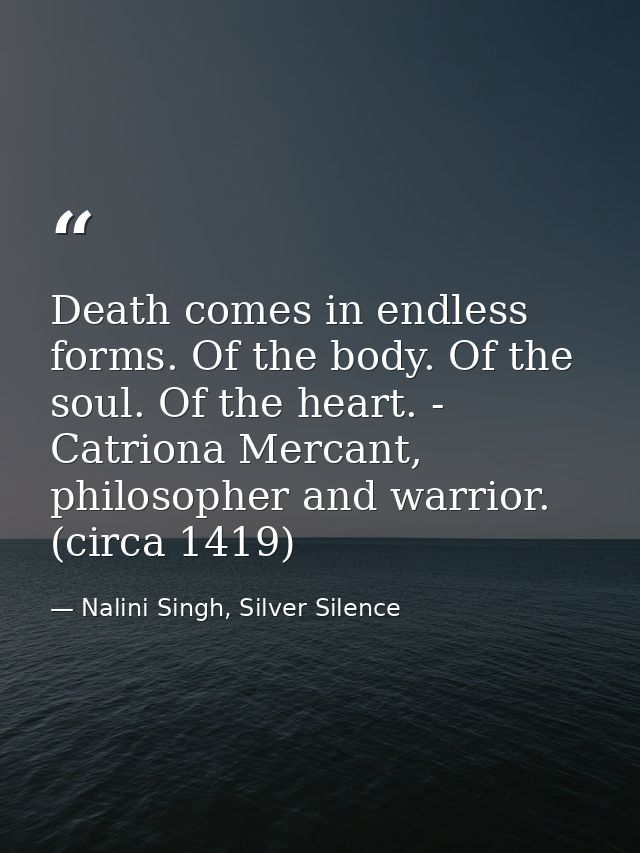 Death comes in endless forms. Of the body. Of the soul. Of the heart. - Catriona Mercant, philosopher and warrior. (circ — Nalini Singh, Silver Silence