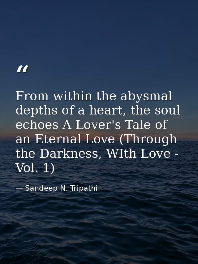 From within the abysmal depths of a heart, the soul echoes A Lover's Tale of an Eternal Love (Through the Darkness, WIth — Sandeep N. Tripathi