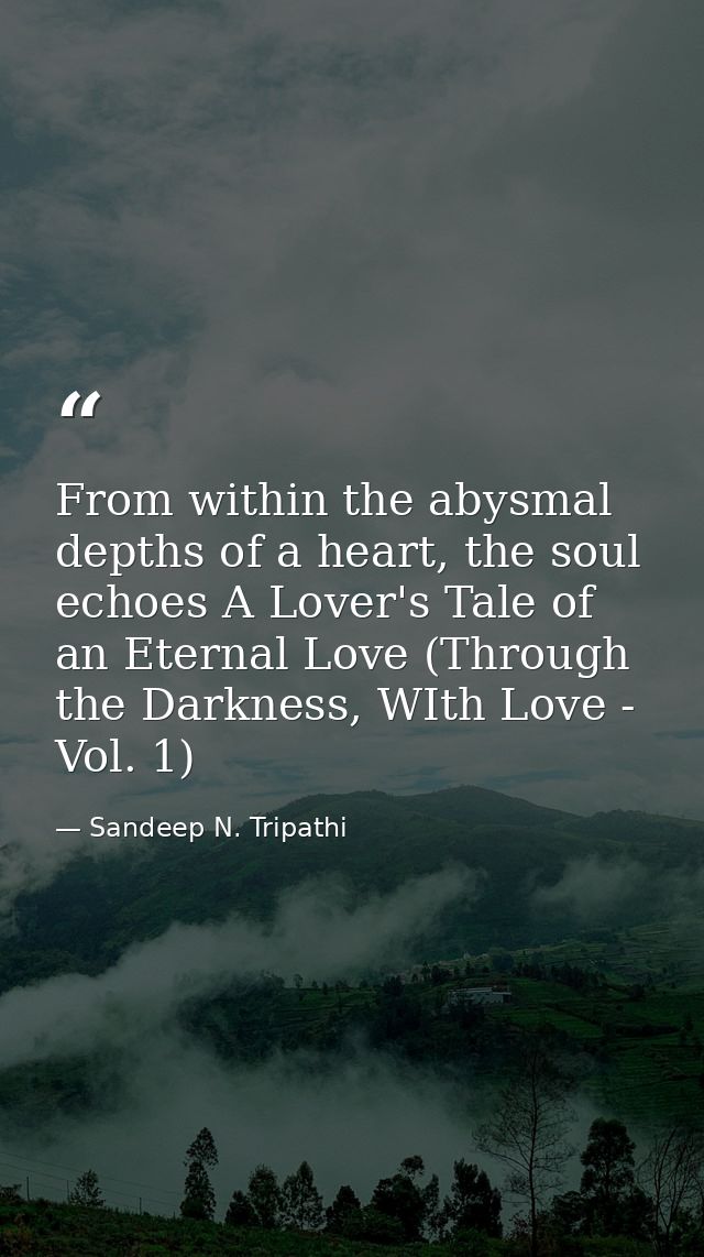 From within the abysmal depths of a heart, the soul echoes A Lover's Tale of an Eternal Love (Through the Darkness, WIth — Sandeep N. Tripathi