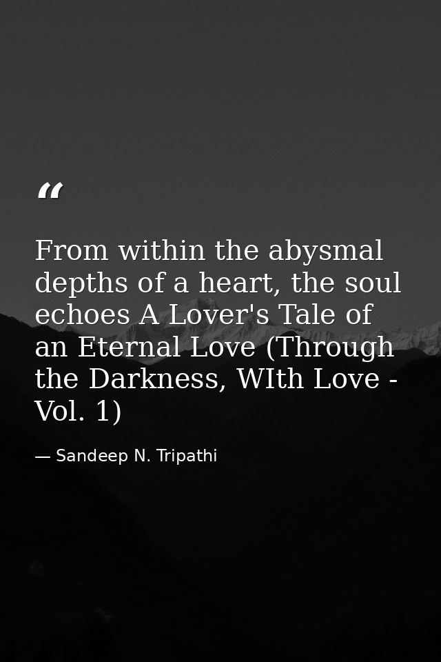 From within the abysmal depths of a heart, the soul echoes A Lover's Tale of an Eternal Love (Through the Darkness, WIth — Sandeep N. Tripathi