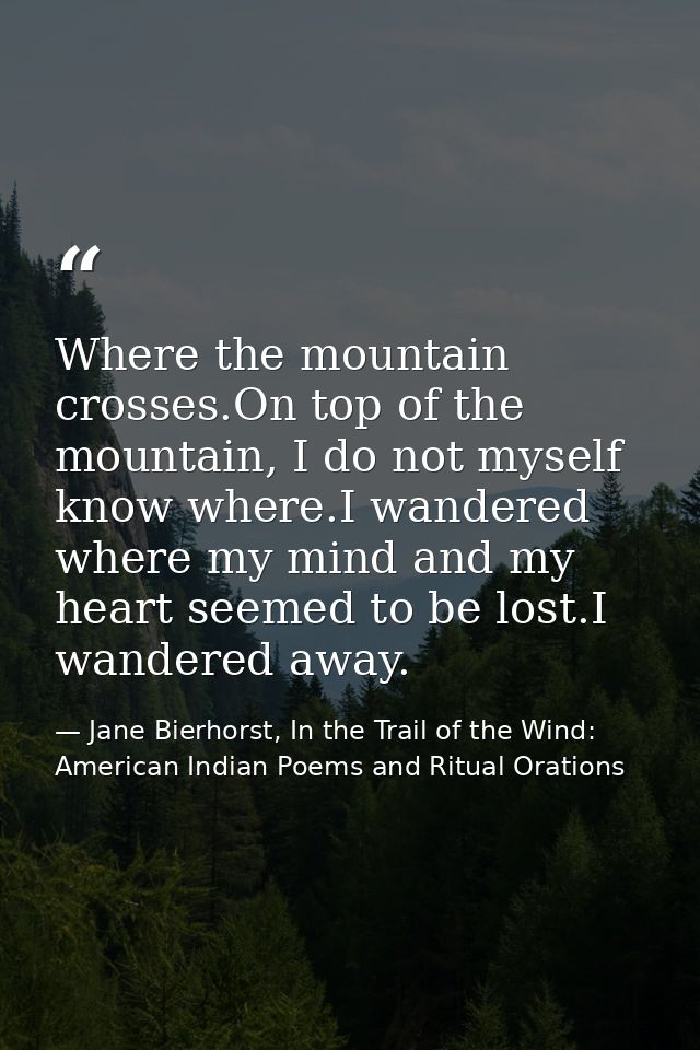 Where the mountain crosses.On top of the mountain, I do not myself know where.I wandered where my mind and my heart seem — Jane Bierhorst, In the Trail of the Wind: American Indian Poems and Ritual Orations