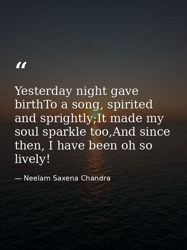 Yesterday night gave birthTo a song, spirited and sprightly;It made my soul sparkle too,And since then, I have been oh s — Neelam Saxena Chandra