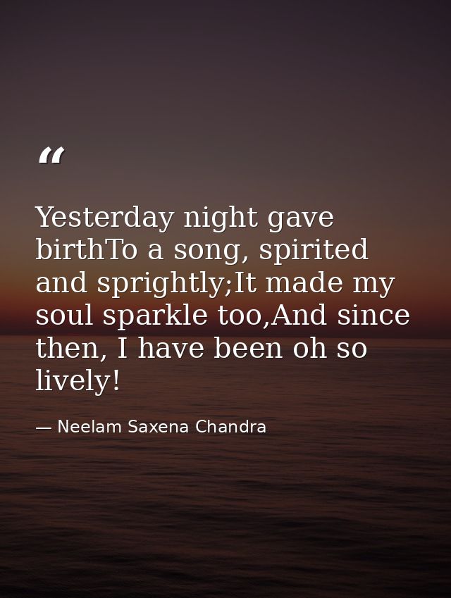 Yesterday night gave birthTo a song, spirited and sprightly;It made my soul sparkle too,And since then, I have been oh s — Neelam Saxena Chandra