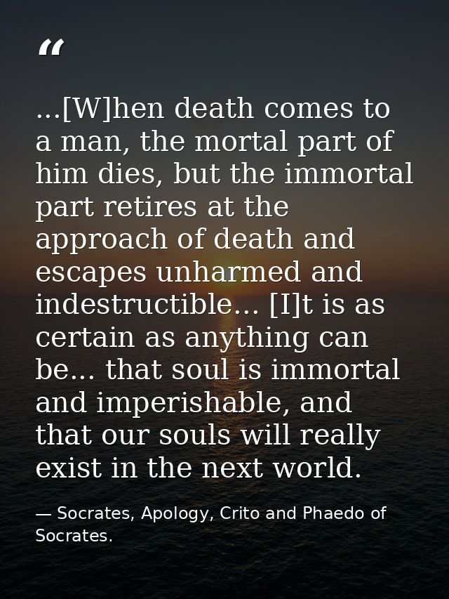 ...[W]hen death comes to a man, the mortal part of him dies, but the immortal part retires at the approach of death and  — Socrates, Apology, Crito and Phaedo of Socrates.