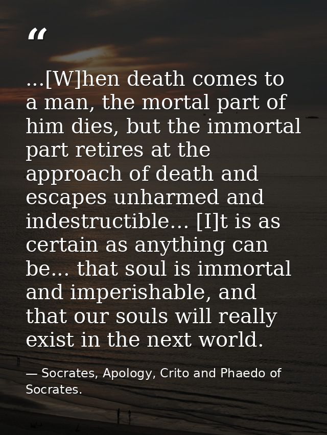 ...[W]hen death comes to a man, the mortal part of him dies, but the immortal part retires at the approach of death and  — Socrates, Apology, Crito and Phaedo of Socrates.