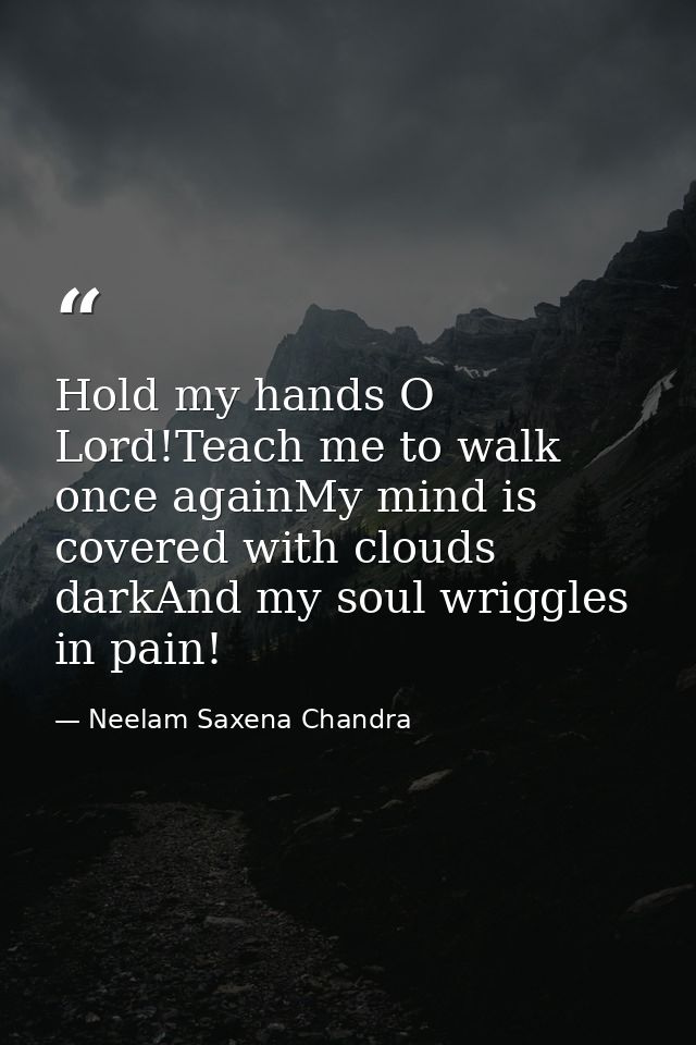 Hold my hands O Lord!Teach me to walk once againMy mind is covered with clouds darkAnd my soul wriggles in pain! — Neelam Saxena Chandra