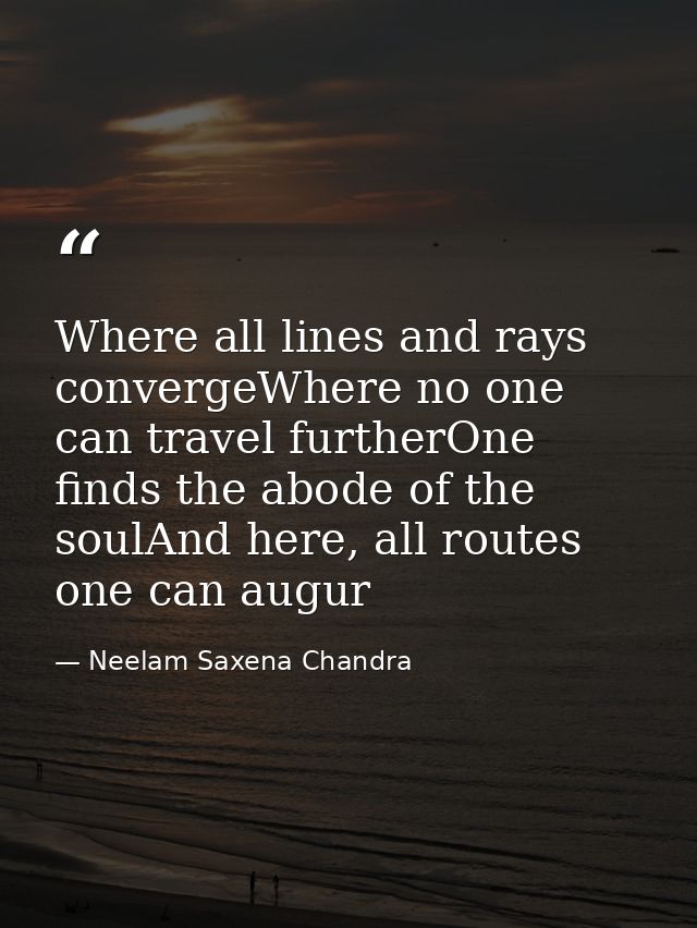 Where all lines and rays convergeWhere no one can travel furtherOne finds the abode of the soulAnd here, all routes one  — Neelam Saxena Chandra