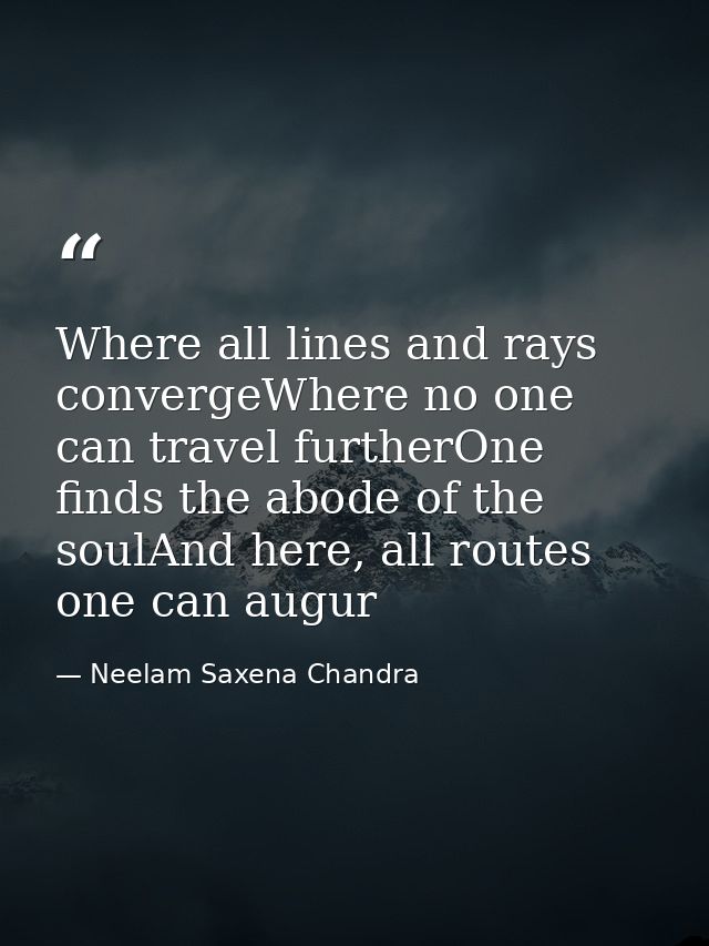 Where all lines and rays convergeWhere no one can travel furtherOne finds the abode of the soulAnd here, all routes one  — Neelam Saxena Chandra