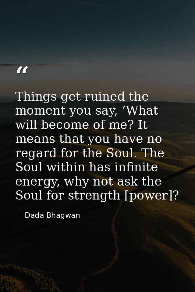 Things get ruined the moment you say, ‘What will become of me? It means that you have no regard for the Soul. The Soul w — Dada Bhagwan