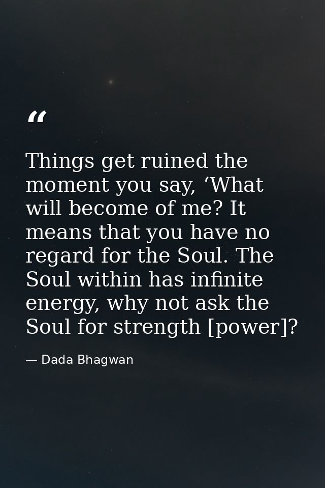 Things get ruined the moment you say, ‘What will become of me? It means that you have no regard for the Soul. The Soul w — Dada Bhagwan