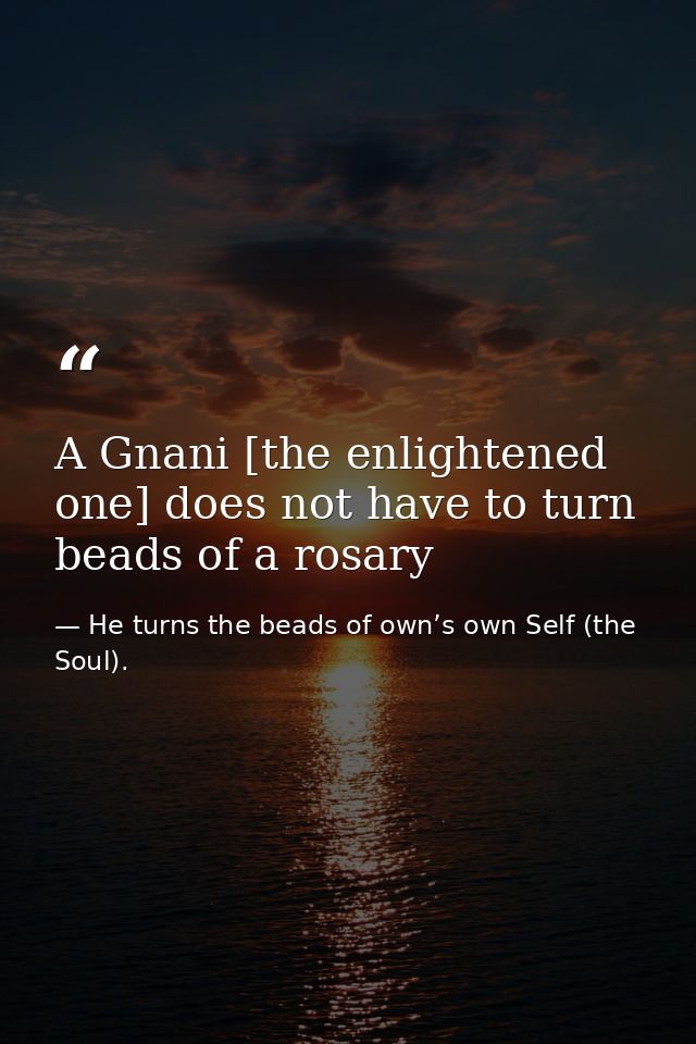 A Gnani [the enlightened one] does not have to turn beads of a rosary — He turns the beads of own’s own Self (the Soul).