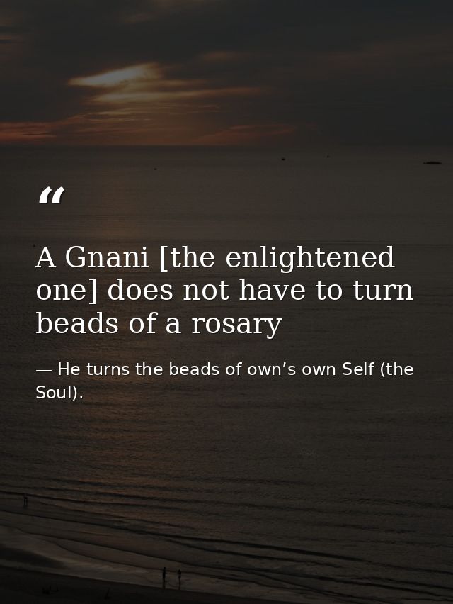A Gnani [the enlightened one] does not have to turn beads of a rosary — He turns the beads of own’s own Self (the Soul).