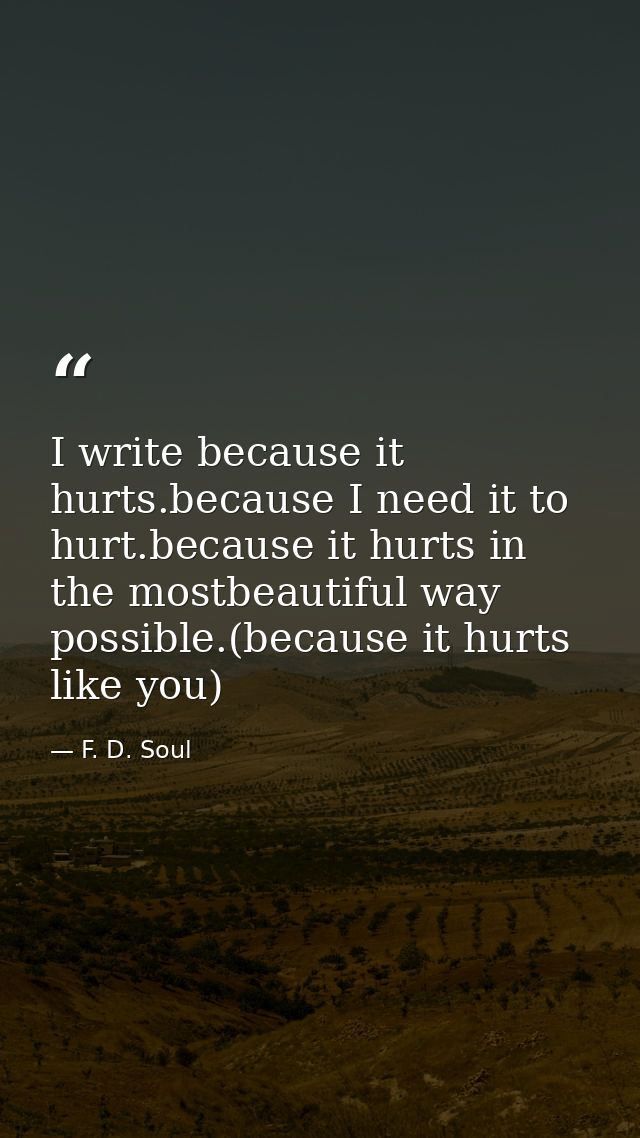 I write because it hurts.because I need it to hurt.because it hurts in the mostbeautiful way possible.(because it hurts  — F. D. Soul