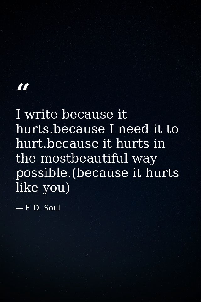I write because it hurts.because I need it to hurt.because it hurts in the mostbeautiful way possible.(because it hurts  — F. D. Soul