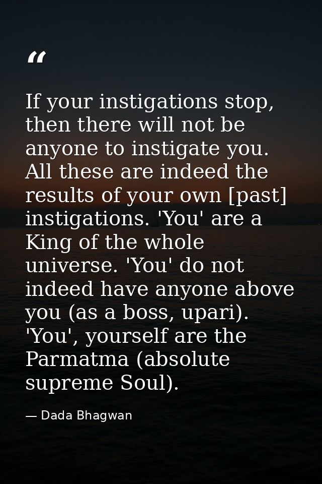 If your instigations stop, then there will not be anyone to instigate you. All these are indeed the results of your own  — Dada Bhagwan