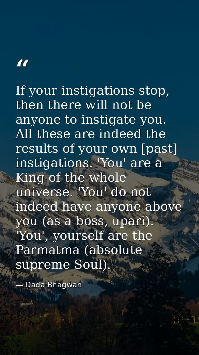 If your instigations stop, then there will not be anyone to instigate you. All these are indeed the results of your own  — Dada Bhagwan
