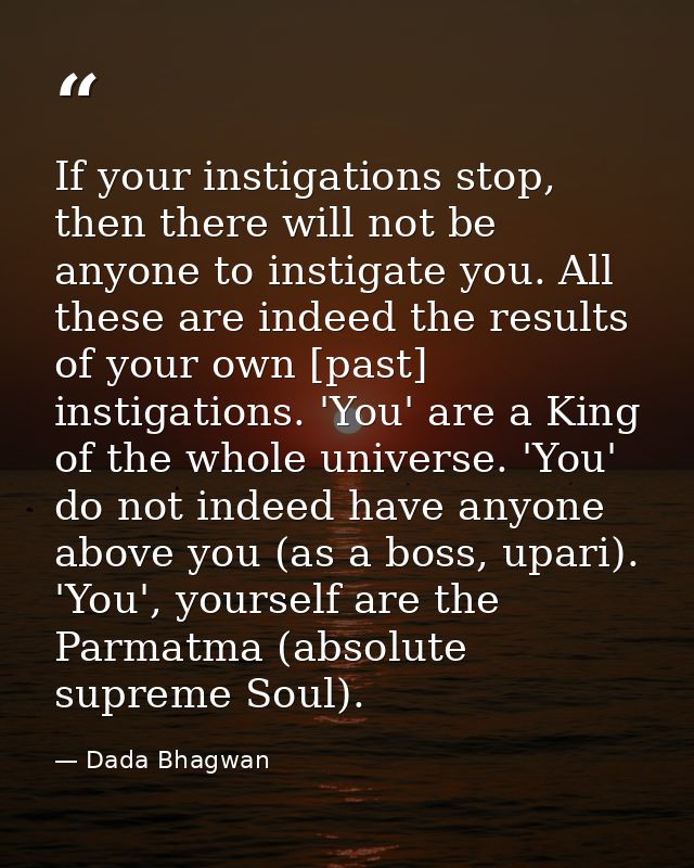 If your instigations stop, then there will not be anyone to instigate you. All these are indeed the results of your own  — Dada Bhagwan