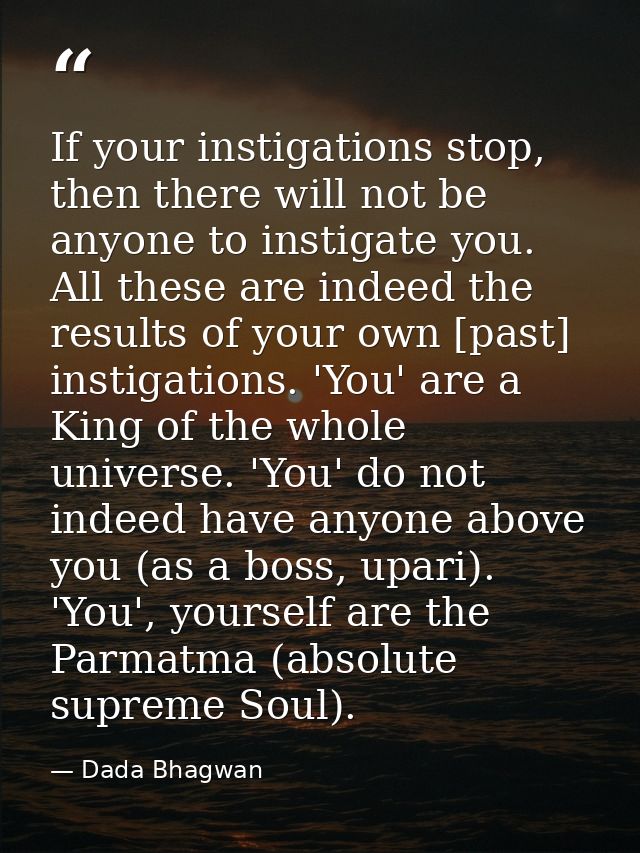 If your instigations stop, then there will not be anyone to instigate you. All these are indeed the results of your own  — Dada Bhagwan