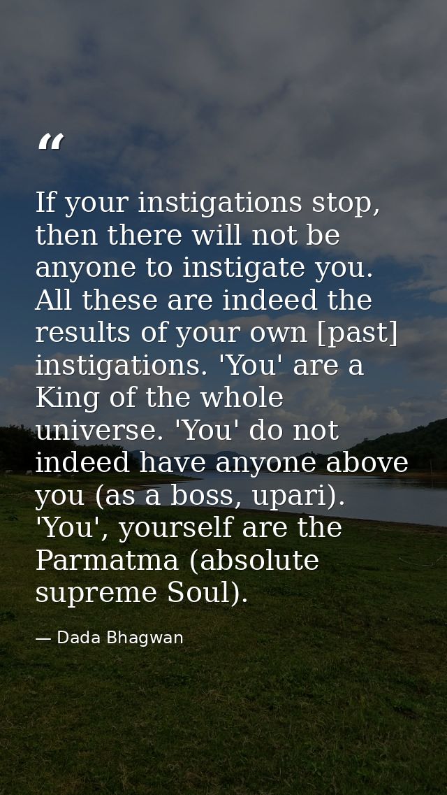 If your instigations stop, then there will not be anyone to instigate you. All these are indeed the results of your own  — Dada Bhagwan
