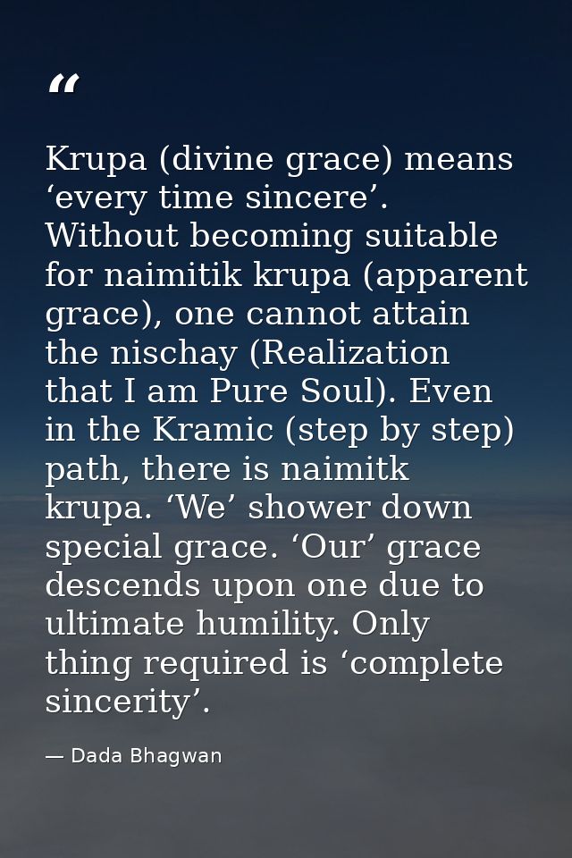 Krupa (divine grace) means ‘every time sincere’. Without becoming suitable for naimitik krupa (apparent grace), one cann — Dada Bhagwan