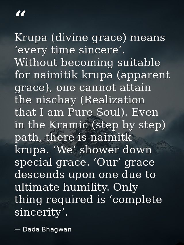 Krupa (divine grace) means ‘every time sincere’. Without becoming suitable for naimitik krupa (apparent grace), one cann — Dada Bhagwan