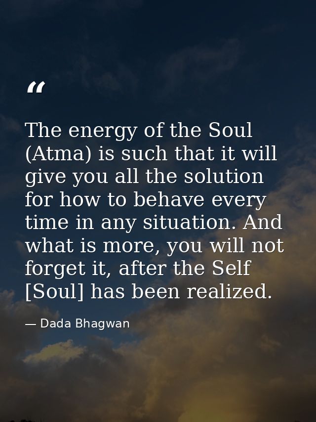 The energy of the Soul (Atma) is such that it will give you all the solution for how to behave every time in any situati — Dada Bhagwan