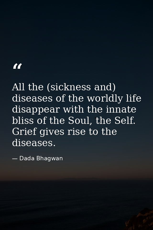 All the (sickness and) diseases of the worldly life disappear with the innate bliss of the Soul, the Self. Grief gives r — Dada Bhagwan
