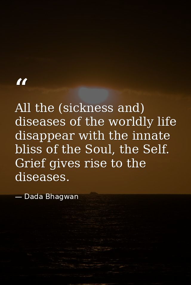 All the (sickness and) diseases of the worldly life disappear with the innate bliss of the Soul, the Self. Grief gives r — Dada Bhagwan