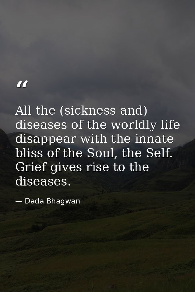 All the (sickness and) diseases of the worldly life disappear with the innate bliss of the Soul, the Self. Grief gives r — Dada Bhagwan