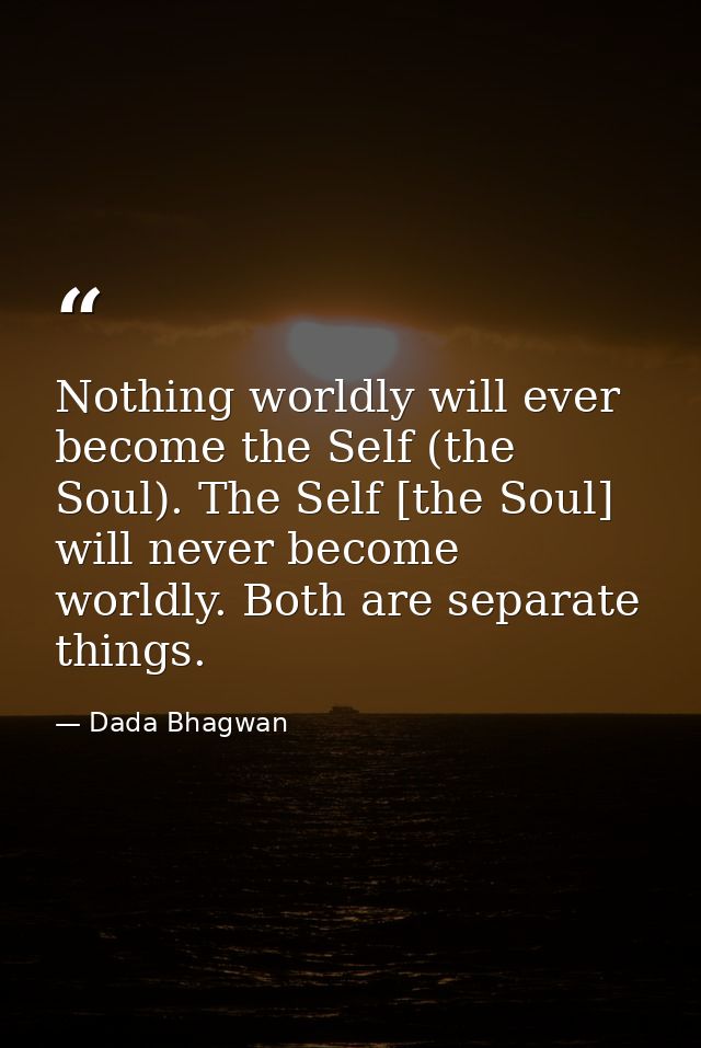 Nothing worldly will ever become the Self (the Soul). The Self [the Soul] will never become worldly. Both are separate t — Dada Bhagwan