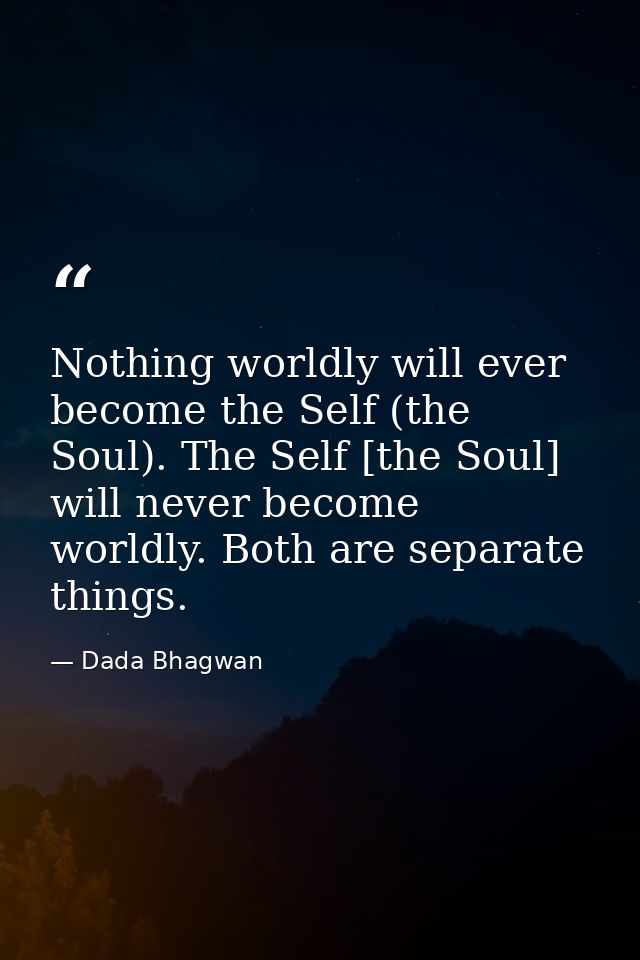 Nothing worldly will ever become the Self (the Soul). The Self [the Soul] will never become worldly. Both are separate t — Dada Bhagwan
