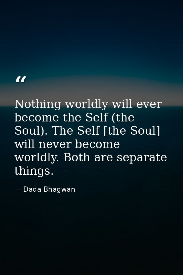 Nothing worldly will ever become the Self (the Soul). The Self [the Soul] will never become worldly. Both are separate t — Dada Bhagwan