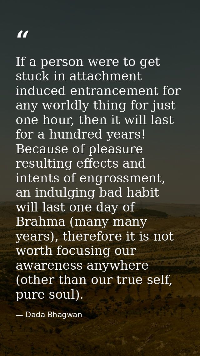 If a person were to get stuck in attachment induced entrancement for any worldly thing for just one hour, then it will l — Dada Bhagwan