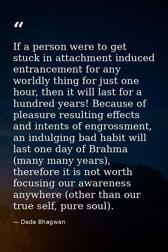 If a person were to get stuck in attachment induced entrancement for any worldly thing for just one hour, then it will l — Dada Bhagwan