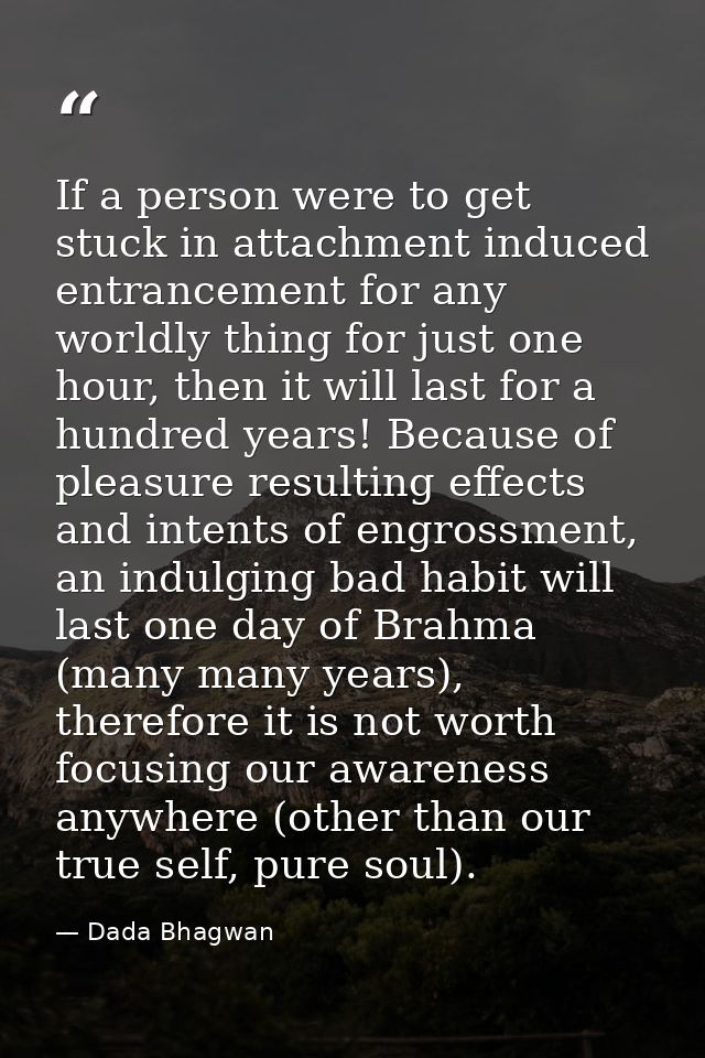 If a person were to get stuck in attachment induced entrancement for any worldly thing for just one hour, then it will l — Dada Bhagwan