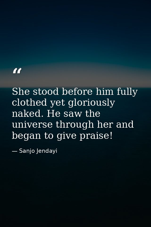 She stood before him fully clothed yet gloriously naked. He saw the universe through her and began to give praise! — Sanjo Jendayi
