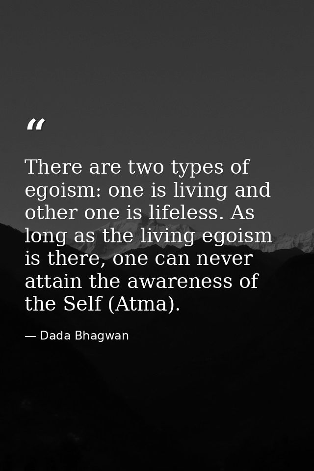 There are two types of egoism: one is living and other one is lifeless. As long as the living egoism is there, one can n — Dada Bhagwan