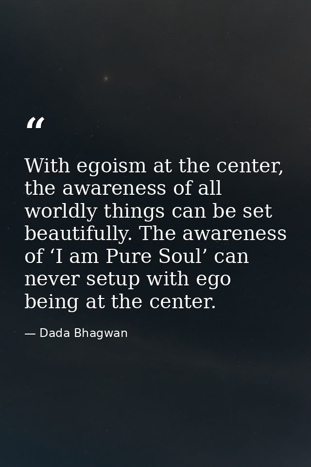 With egoism at the center, the awareness of all worldly things can be set beautifully. The awareness of ‘I am Pure Soul’ — Dada Bhagwan