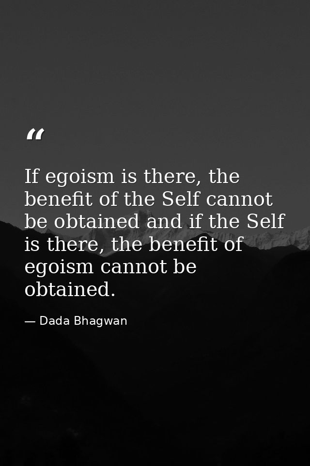 If egoism is there, the benefit of the Self cannot be obtained and if the Self is there, the benefit of egoism cannot be — Dada Bhagwan