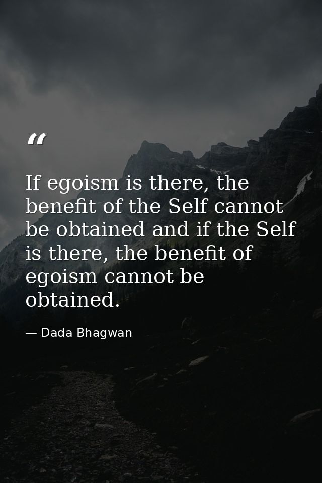 If egoism is there, the benefit of the Self cannot be obtained and if the Self is there, the benefit of egoism cannot be — Dada Bhagwan