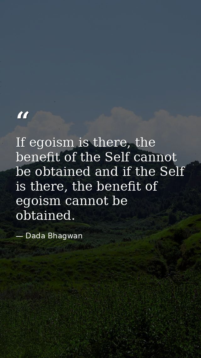 If egoism is there, the benefit of the Self cannot be obtained and if the Self is there, the benefit of egoism cannot be — Dada Bhagwan